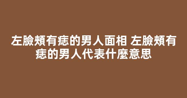左臉頰有痣的男人面相 左臉頰有痣的男人代表什麼意思